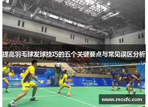 提高羽毛球发球技巧的五个关键要点与常见误区分析
