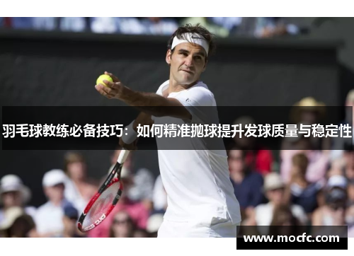 羽毛球教练必备技巧：如何精准抛球提升发球质量与稳定性