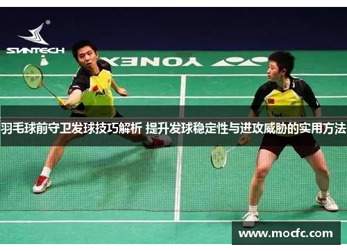 羽毛球前守卫发球技巧解析 提升发球稳定性与进攻威胁的实用方法