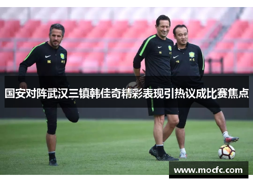 国安对阵武汉三镇韩佳奇精彩表现引热议成比赛焦点