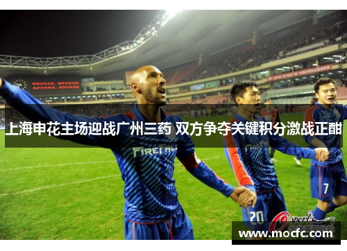 上海申花主场迎战广州三药 双方争夺关键积分激战正酣