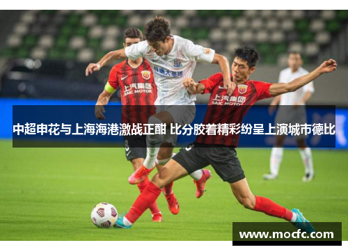 中超申花与上海海港激战正酣 比分胶着精彩纷呈上演城市德比