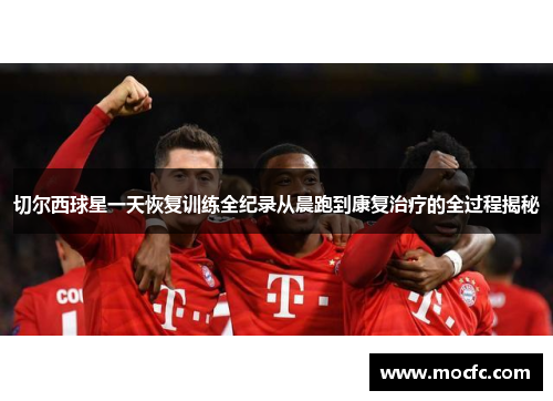 切尔西球星一天恢复训练全纪录从晨跑到康复治疗的全过程揭秘