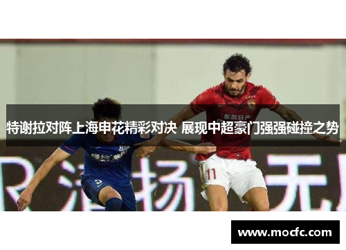 特谢拉对阵上海申花精彩对决 展现中超豪门强强碰撞之势