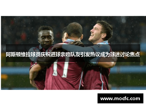 阿斯顿维拉球员庆祝进球亲吻队友引发热议成为球迷讨论焦点