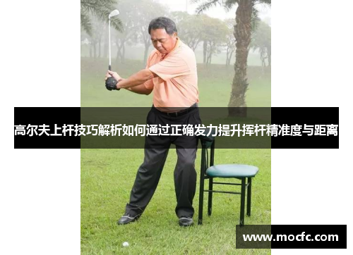 高尔夫上杆技巧解析如何通过正确发力提升挥杆精准度与距离